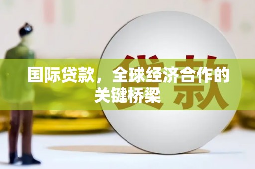 新建国际贷款，全球经济合作的关键桥梁