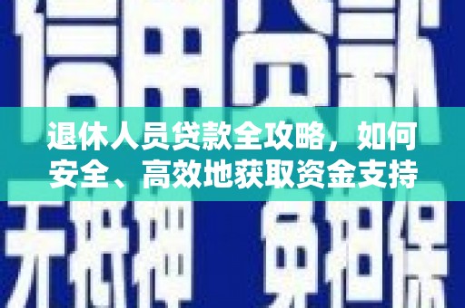 新建退休人员贷款全攻略，如何安全、高效地获取资金支持