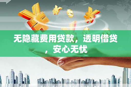 新建无隐藏费用贷款，透明借贷，安心无忧