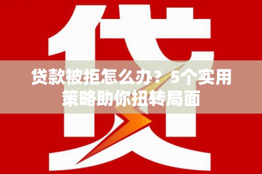 新建贷款被拒怎么办？5个实用策略助你扭转局面
