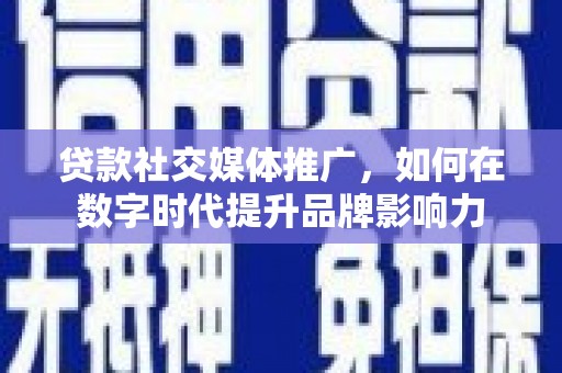 新建贷款社交媒体推广，如何在数字时代提升品牌影响力