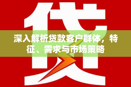 新建深入解析贷款客户群体，特征、需求与市场策略