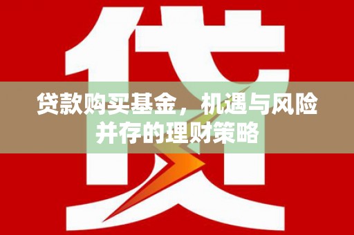 新建贷款购买基金，机遇与风险并存的理财策略