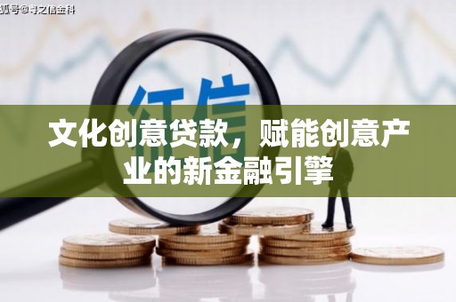 新建文化创意贷款，赋能创意产业的新金融引擎