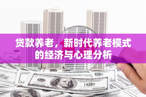 新建贷款养老，新时代养老模式的经济与心理分析