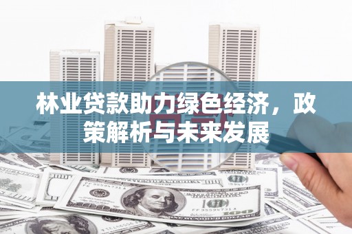 新建林业贷款助力绿色经济，政策解析与未来发展