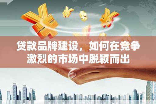 新建贷款品牌建设，如何在竞争激烈的市场中脱颖而出