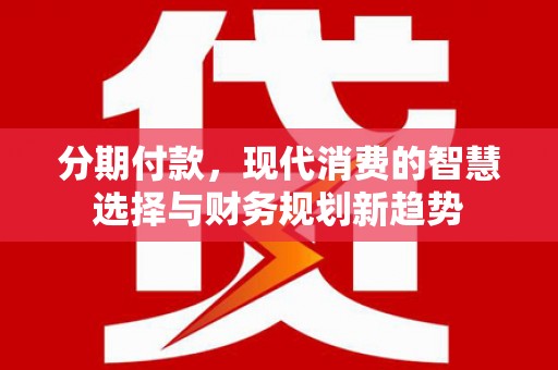 新建分期付款，现代消费的智慧选择与财务规划新趋势