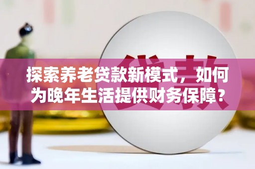 新建探索养老贷款新模式，如何为晚年生活提供财务保障？