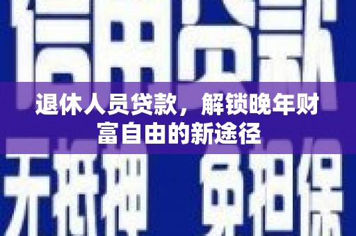 新建退休人员贷款，解锁晚年财富自由的新途径