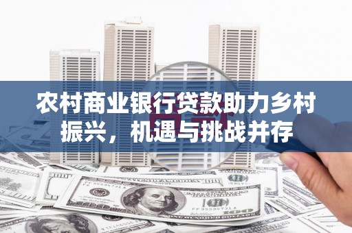 新建农村商业银行贷款助力乡村振兴，机遇与挑战并存