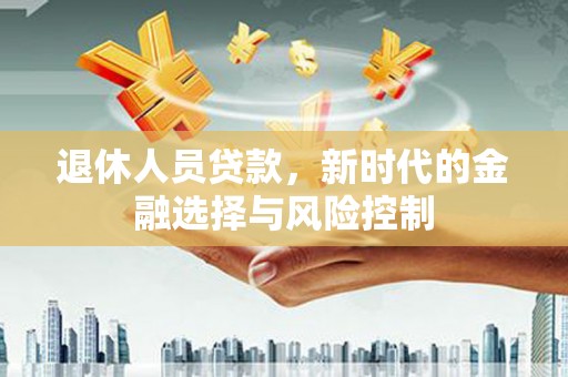新建退休人员贷款，新时代的金融选择与风险控制