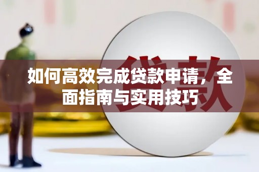 新建如何高效完成贷款申请，全面指南与实用技巧