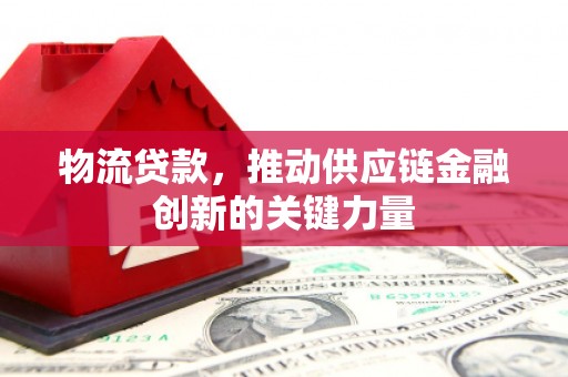 新建物流贷款，推动供应链金融创新的关键力量