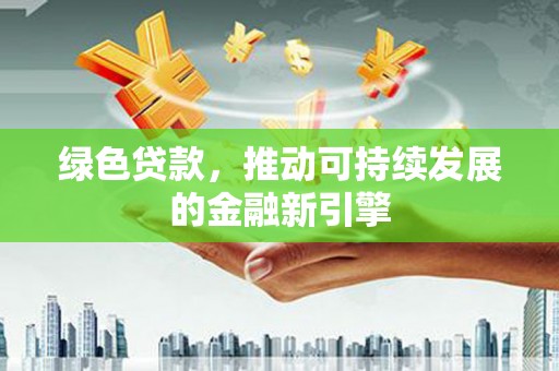 新建绿色贷款，推动可持续发展的金融新引擎