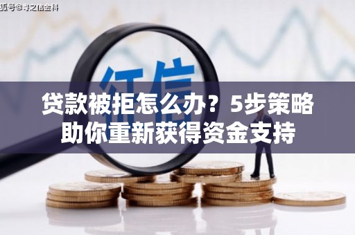 新建贷款被拒怎么办？5步策略助你重新获得资金支持