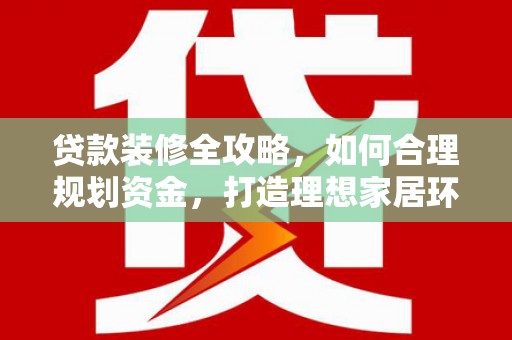 新建贷款装修全攻略，如何合理规划资金，打造理想家居环境