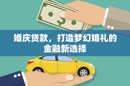 新建婚庆贷款，打造梦幻婚礼的金融新选择