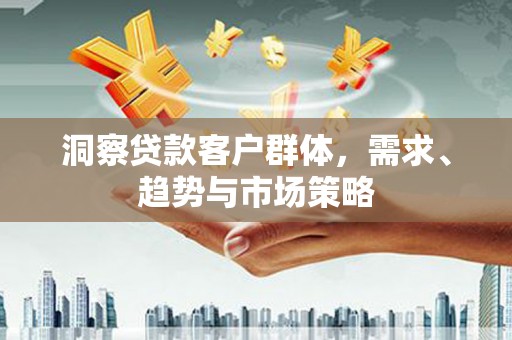 新建洞察贷款客户群体，需求、趋势与市场策略