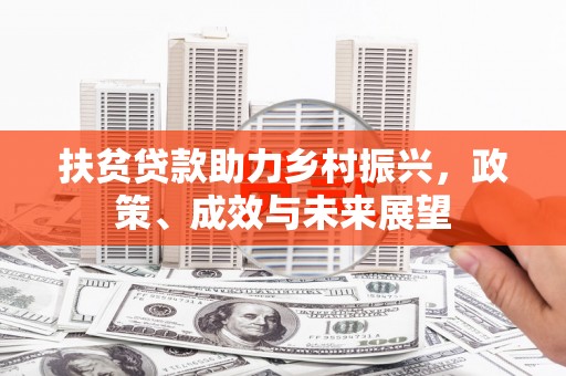 新建扶贫贷款助力乡村振兴，政策、成效与未来展望
