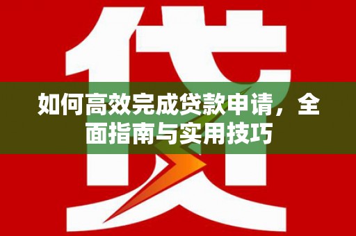 新建如何高效完成贷款申请，全面指南与实用技巧