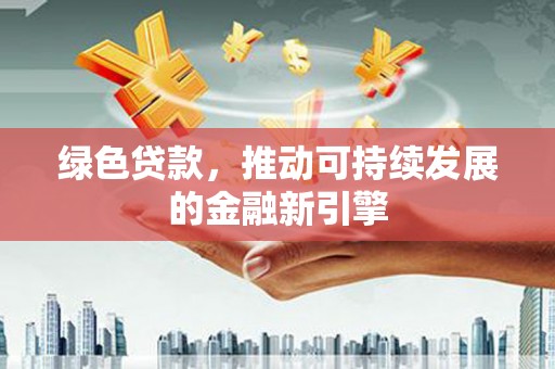 新建绿色贷款，推动可持续发展的金融新引擎