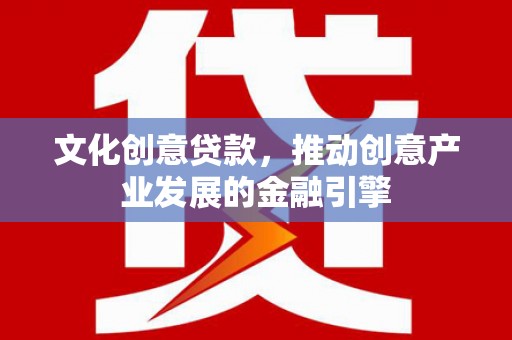 新建文化创意贷款，推动创意产业发展的金融引擎