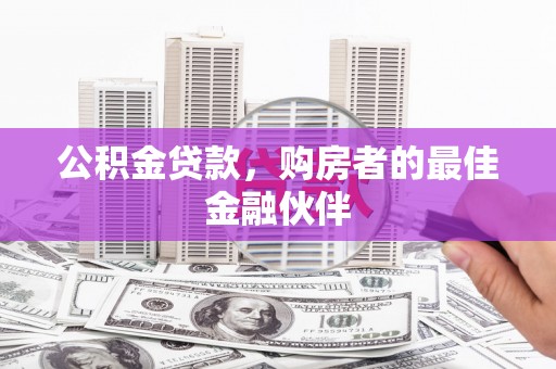 新建公积金贷款，购房者的最佳金融伙伴