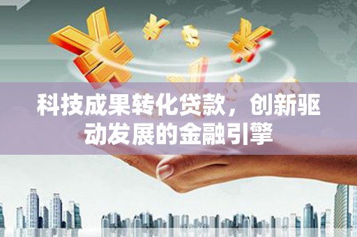 新建科技成果转化贷款，创新驱动发展的金融引擎
