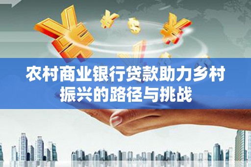 新建农村商业银行贷款助力乡村振兴的路径与挑战