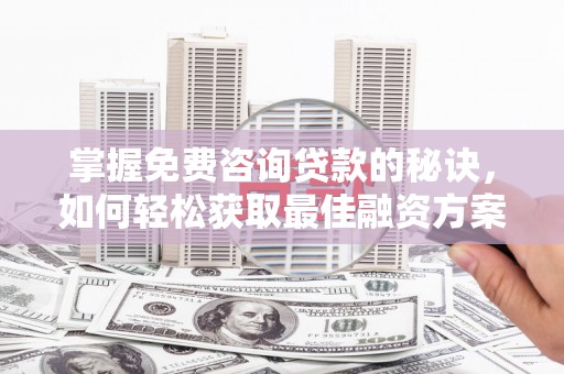 新建掌握免费咨询贷款的秘诀，如何轻松获取最佳融资方案