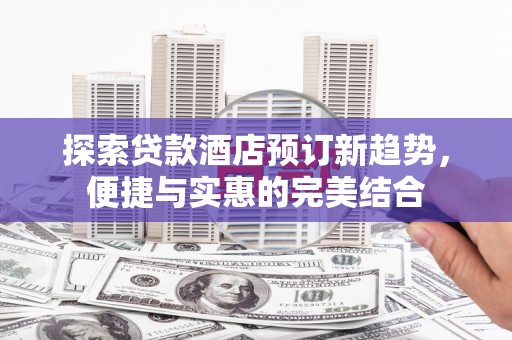 新建探索贷款酒店预订新趋势，便捷与实惠的完美结合