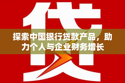 新建探索中国银行贷款产品，助力个人与企业财务增长