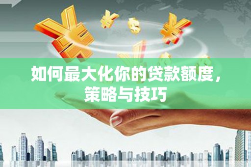 新建如何最大化你的贷款额度，策略与技巧