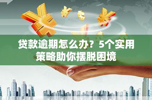 新建贷款逾期怎么办？5个实用策略助你摆脱困境