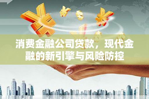 新建消费金融公司贷款，现代金融的新引擎与风险防控