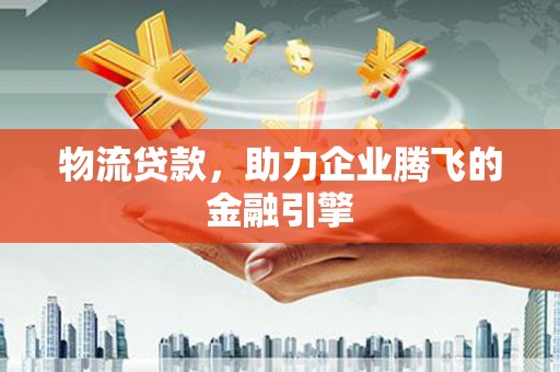 新建物流贷款，助力企业腾飞的金融引擎