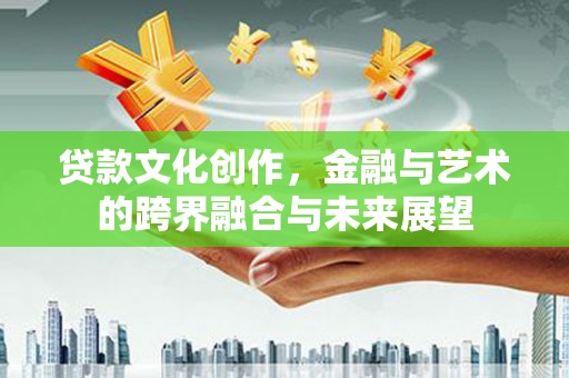 新建贷款文化创作，金融与艺术的跨界融合与未来展望