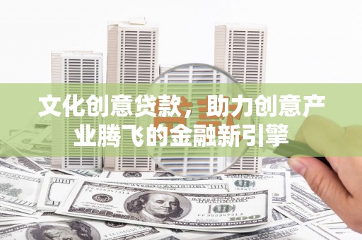 新建文化创意贷款，助力创意产业腾飞的金融新引擎