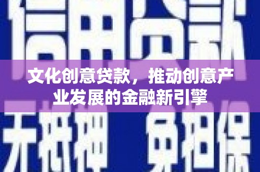 新建文化创意贷款，推动创意产业发展的金融新引擎