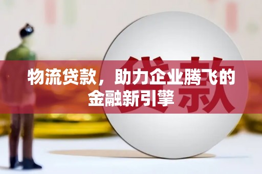 新建物流贷款，助力企业腾飞的金融新引擎
