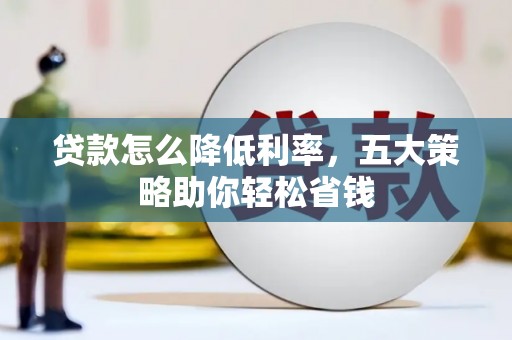新建贷款怎么降低利率，五大策略助你轻松省钱