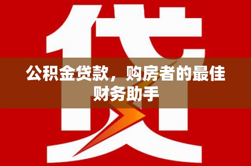 新建公积金贷款，购房者的最佳财务助手