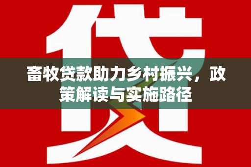 新建畜牧贷款助力乡村振兴，政策解读与实施路径