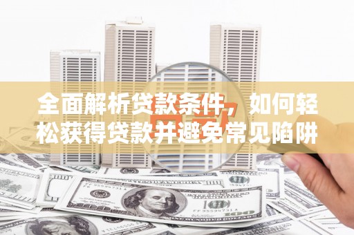 新建全面解析贷款条件，如何轻松获得贷款并避免常见陷阱