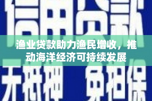 新建渔业贷款助力渔民增收，推动海洋经济可持续发展