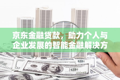 新建京东金融贷款，助力个人与企业发展的智能金融解决方案