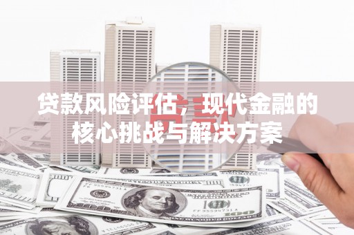 新建贷款风险评估，现代金融的核心挑战与解决方案