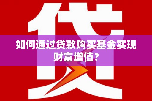 新建如何通过贷款购买基金实现财富增值？