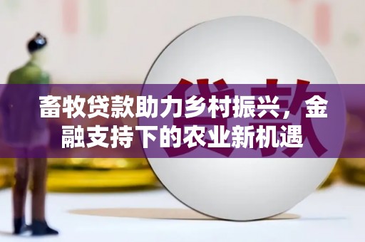 新建畜牧贷款助力乡村振兴，金融支持下的农业新机遇